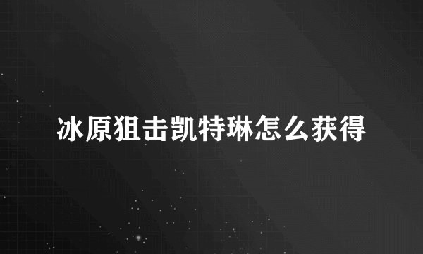冰原狙击凯特琳怎么获得