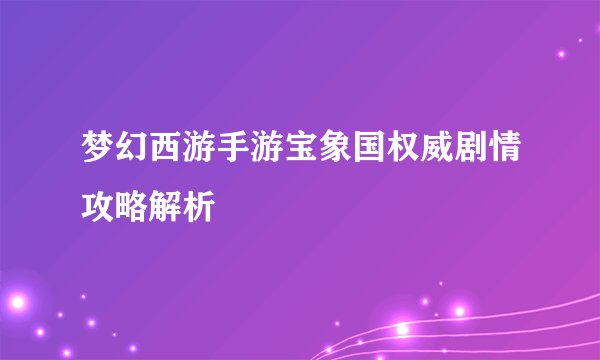 梦幻西游手游宝象国权威剧情攻略解析
