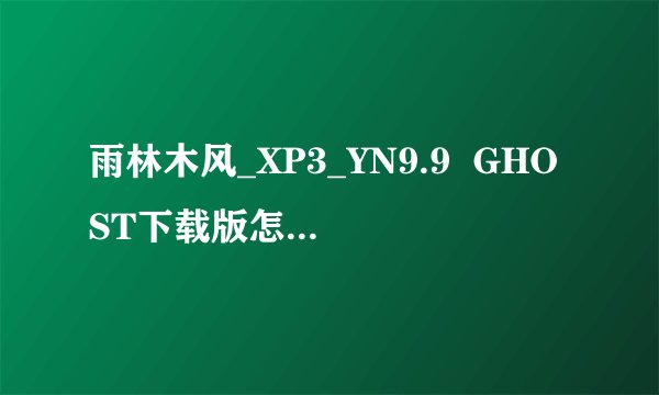 雨林木风_XP3_YN9.9  GHOST下载版怎么安装？