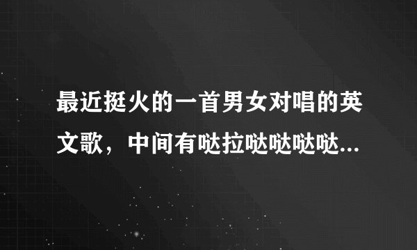 最近挺火的一首男女对唱的英文歌，中间有哒拉哒哒哒哒哒 挺欢快的