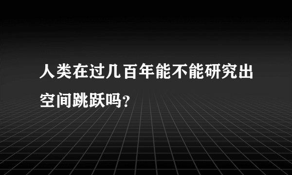 人类在过几百年能不能研究出空间跳跃吗？