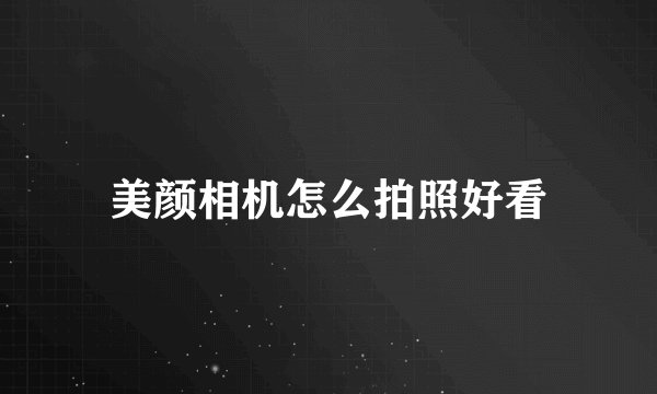美颜相机怎么拍照好看