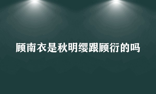 顾南衣是秋明缨跟顾衍的吗