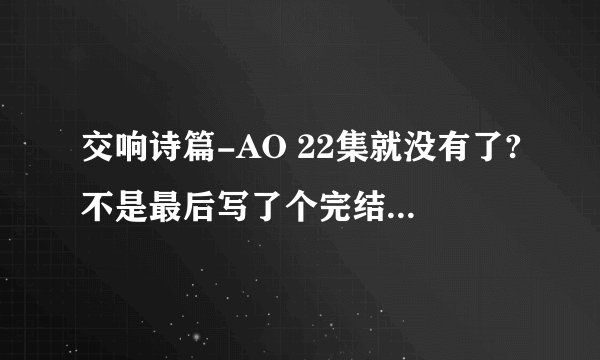 交响诗篇-AO 22集就没有了?不是最后写了个完结篇?什么时候看的了?