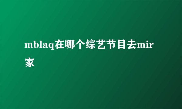 mblaq在哪个综艺节目去mir家