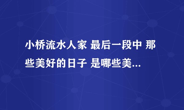 小桥流水人家 最后一段中 那些美好的日子 是哪些美好的日子