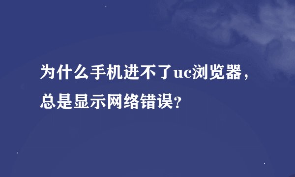 为什么手机进不了uc浏览器，总是显示网络错误？