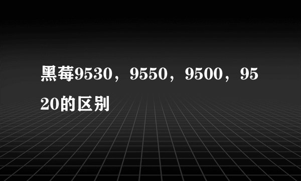 黑莓9530，9550，9500，9520的区别