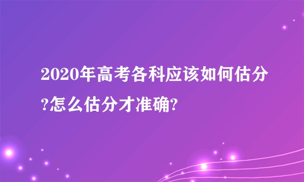 2020年高考各科应该如何估分?怎么估分才准确?