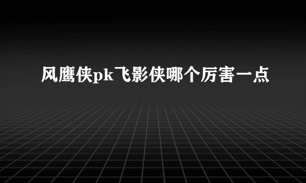 风鹰侠pk飞影侠哪个厉害一点
