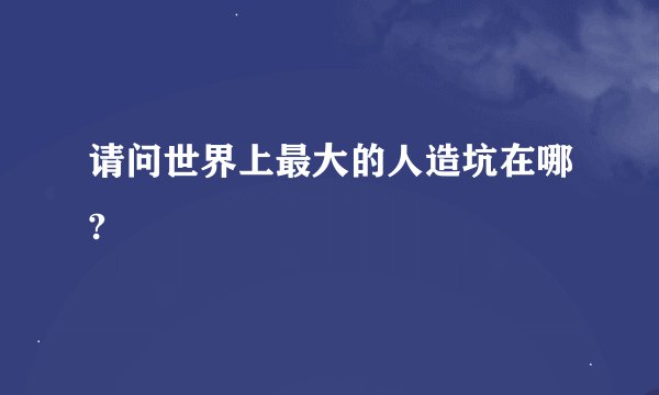 请问世界上最大的人造坑在哪?