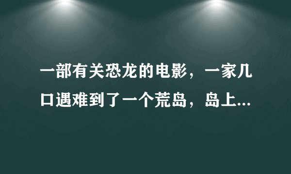 一部有关恐龙的电影，一家几口遇难到了一个荒岛，岛上的人和恐龙和睦相处，有一座传送阵，回了一次纽约！
