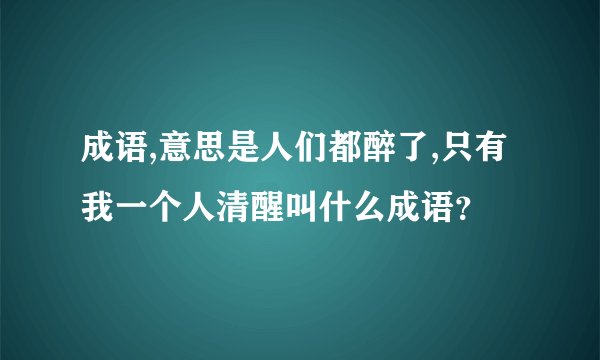 成语,意思是人们都醉了,只有我一个人清醒叫什么成语？