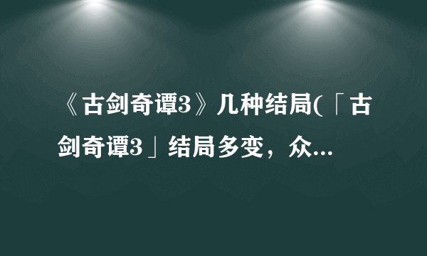 《古剑奇谭3》几种结局(「古剑奇谭3」结局多变，众生多舛)