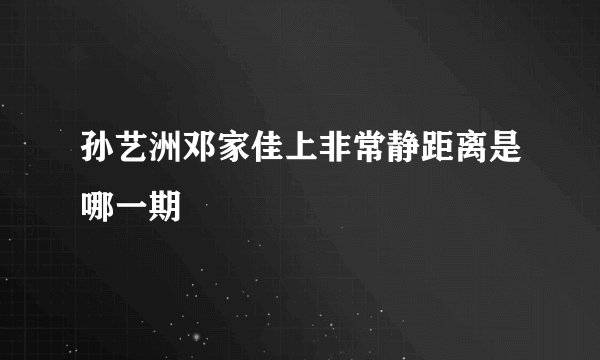 孙艺洲邓家佳上非常静距离是哪一期
