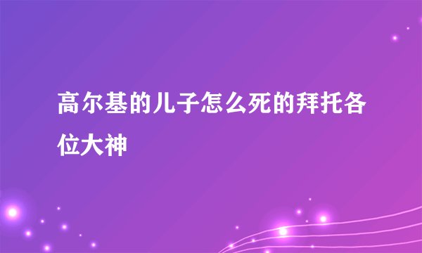 高尔基的儿子怎么死的拜托各位大神