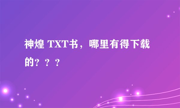 神煌 TXT书，哪里有得下载的？？？