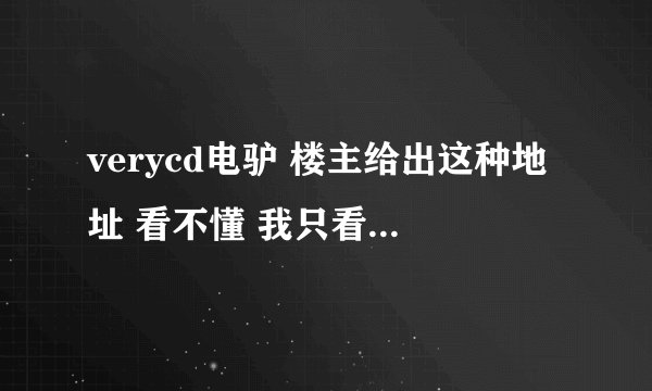 verycd电驴 楼主给出这种地址 看不懂 我只看得懂 ed2k://[FILE]*** 那种..请问如何用