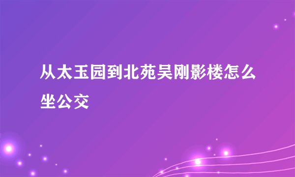 从太玉园到北苑吴刚影楼怎么坐公交