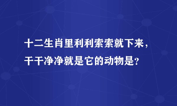 十二生肖里利利索索就下来，干干净净就是它的动物是？