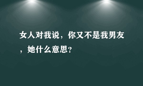 女人对我说，你又不是我男友，她什么意思？