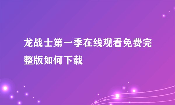 龙战士第一季在线观看免费完整版如何下载