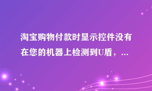 淘宝购物付款时显示控件没有在您的机器上检测到U盾，请您检查u盾是否插入计算机
