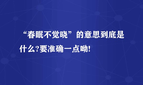 “春眠不觉晓”的意思到底是什么?要准确一点呦!