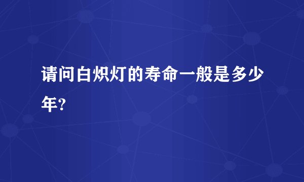 请问白炽灯的寿命一般是多少年?