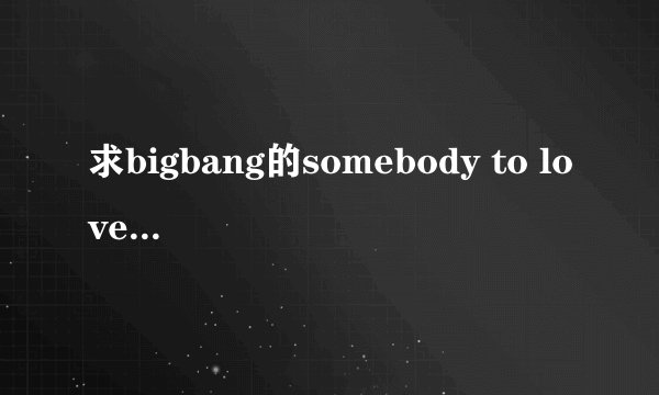 求bigbang的somebody to love的音译歌词啊！