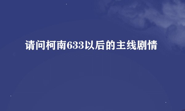 请问柯南633以后的主线剧情