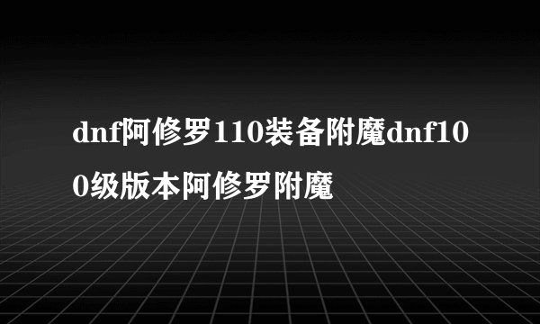 dnf阿修罗110装备附魔dnf100级版本阿修罗附魔