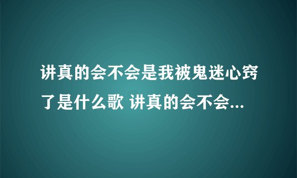 讲真的会不会是我被鬼迷心窍了是什么歌 讲真的会不会是我被鬼迷心窍了是哪首歌