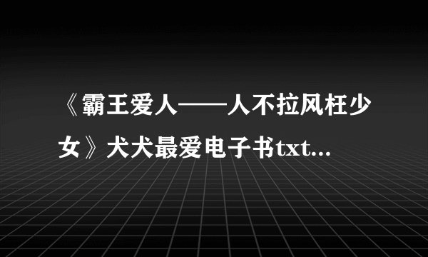 《霸王爱人——人不拉风枉少女》犬犬最爱电子书txt全集下载