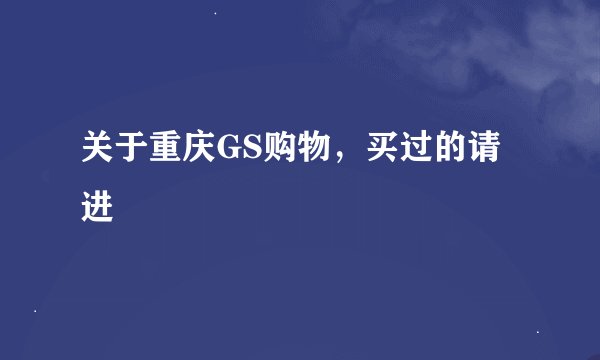 关于重庆GS购物，买过的请进