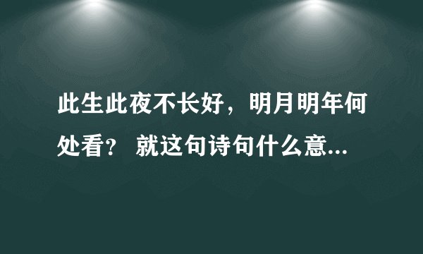 此生此夜不长好,明月明年何处看? 就这句诗句什么意思!? 急!