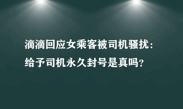 滴滴回应女乘客被司机骚扰：给予司机永久封号是真吗？