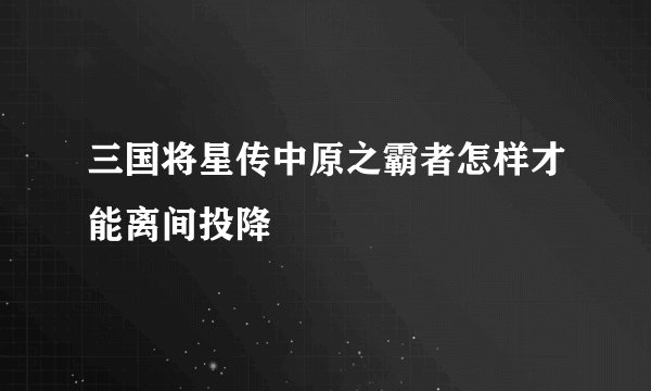 三国将星传中原之霸者怎样才能离间投降