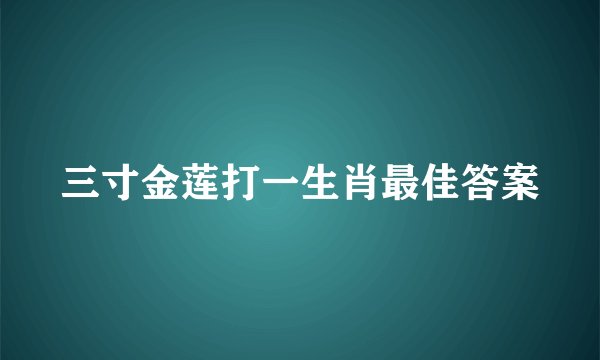 三寸金莲打一生肖最佳答案