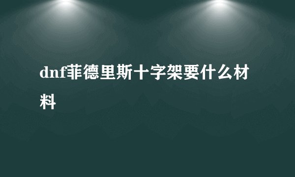 dnf菲德里斯十字架要什么材料