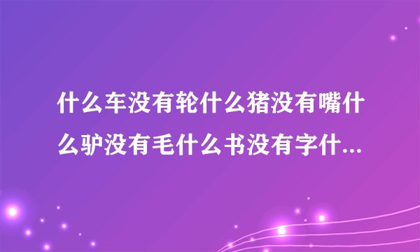 什么车没有轮什么猪没有嘴什么驴没有毛什么书没有字什么房没有门什么花没有叶，答案六个字是句浪漫话，求