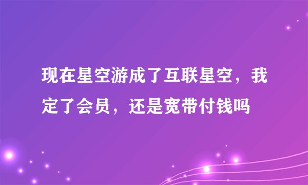 现在星空游成了互联星空，我定了会员，还是宽带付钱吗