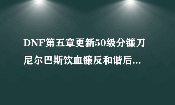 DNF第五章更新50级分镰刀尼尔巴斯饮血镰反和谐后是什么属性