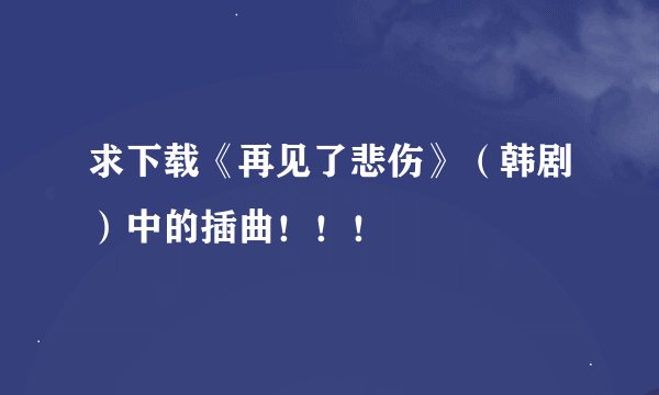 求下载《再见了悲伤》（韩剧）中的插曲！！！