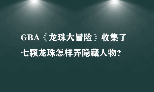 GBA《龙珠大冒险》收集了七颗龙珠怎样弄隐藏人物？