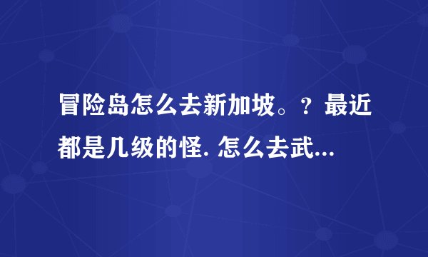 冒险岛怎么去新加坡。？最近都是几级的怪. 怎么去武陵地图.?最近的是几级的怪物?