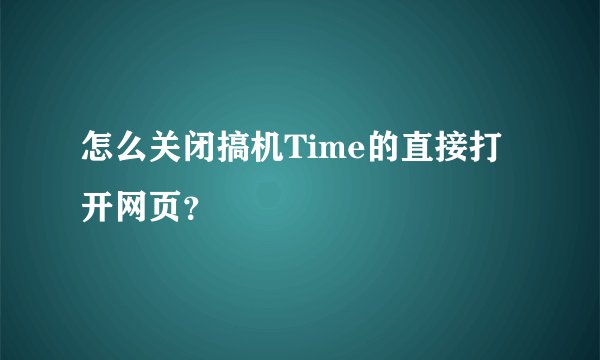 怎么关闭搞机Time的直接打开网页？