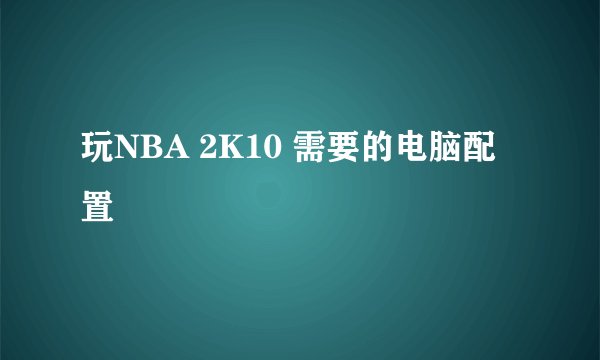 玩NBA 2K10 需要的电脑配置