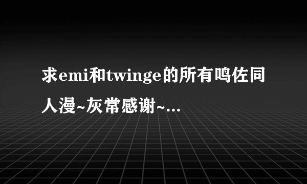 求emi和twinge的所有鸣佐同人漫~灰常感谢~邮箱1192520820@qq.com，要全点哦