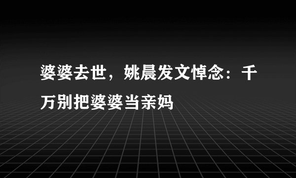 婆婆去世，姚晨发文悼念：千万别把婆婆当亲妈
